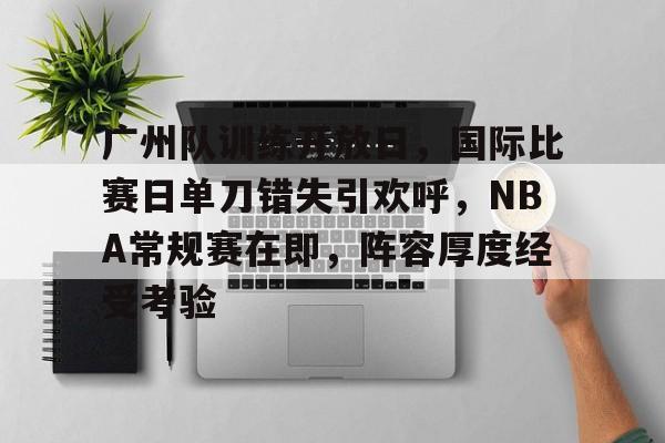 九游游戏中心-广州队训练开放日，国际比赛日单刀错失引欢呼，NBA常规赛在即，阵容厚度经受考验的简单介绍