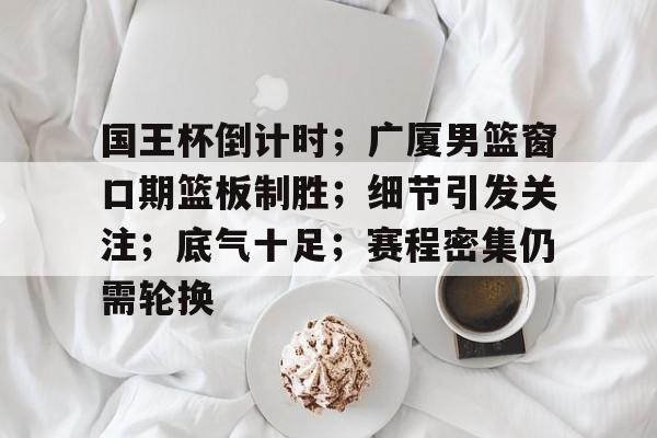 九游游戏中心-包含国王杯倒计时；广厦男篮窗口期篮板制胜；细节引发关注；底气十足；赛程密集仍需轮换的词条