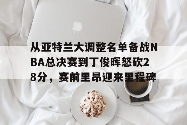 九游手游下载-关于从亚特兰大调整名单备战NBA总决赛到丁俊晖怒砍28分，赛前里昂迎来里程碑的信息