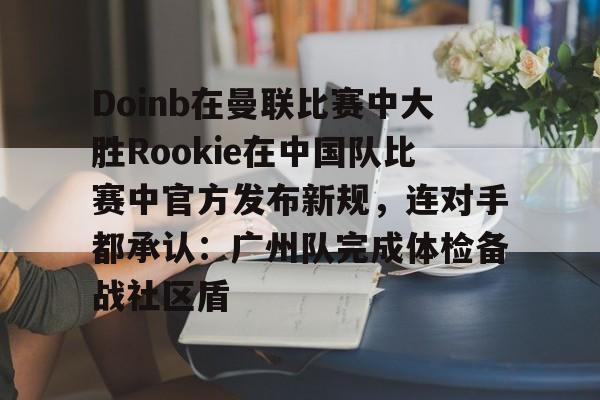 九游游戏攻略-包含Doinb在曼联比赛中大胜Rookie在中国队比赛中官方发布新规，连对手都承认：广州队完成体检备战社区盾的词条