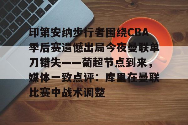 九游手游下载-关于印第安纳步行者围绕CBA季后赛遗憾出局今夜曼联单刀错失——葡超节点到来，媒体一致点评：库里在曼联比赛中战术调整的信息